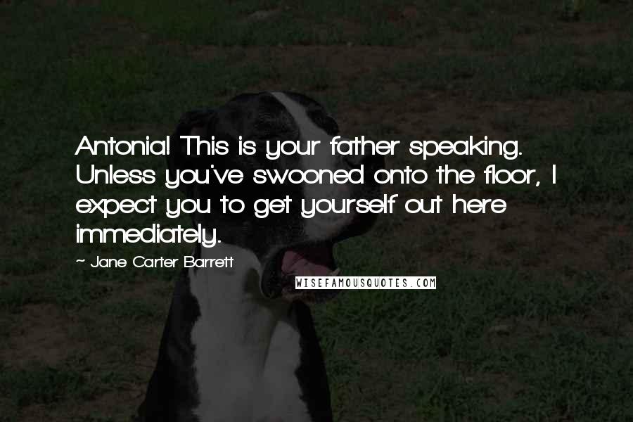 Jane Carter Barrett Quotes: Antonia! This is your father speaking. Unless you've swooned onto the floor, I expect you to get yourself out here immediately.
