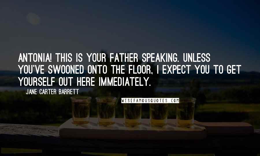 Jane Carter Barrett Quotes: Antonia! This is your father speaking. Unless you've swooned onto the floor, I expect you to get yourself out here immediately.
