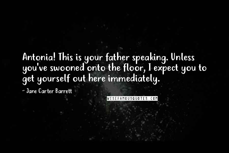 Jane Carter Barrett Quotes: Antonia! This is your father speaking. Unless you've swooned onto the floor, I expect you to get yourself out here immediately.