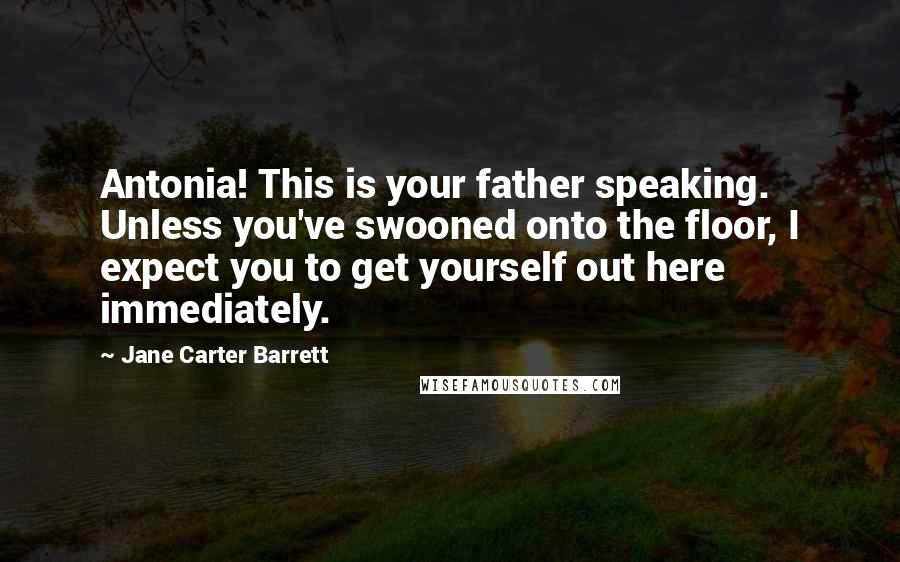 Jane Carter Barrett Quotes: Antonia! This is your father speaking. Unless you've swooned onto the floor, I expect you to get yourself out here immediately.