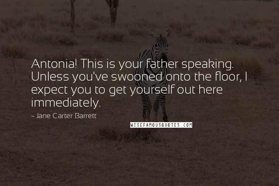 Jane Carter Barrett Quotes: Antonia! This is your father speaking. Unless you've swooned onto the floor, I expect you to get yourself out here immediately.