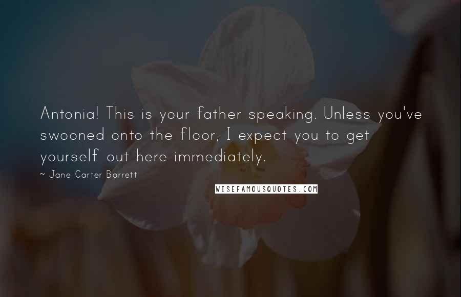 Jane Carter Barrett Quotes: Antonia! This is your father speaking. Unless you've swooned onto the floor, I expect you to get yourself out here immediately.