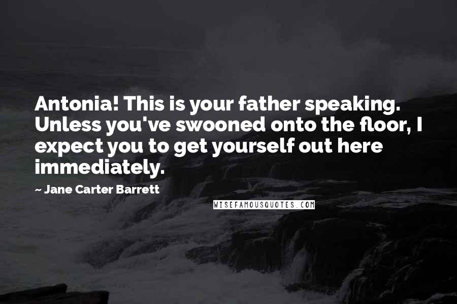 Jane Carter Barrett Quotes: Antonia! This is your father speaking. Unless you've swooned onto the floor, I expect you to get yourself out here immediately.