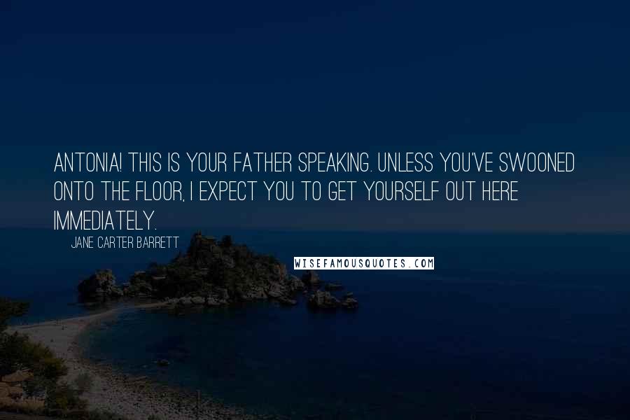 Jane Carter Barrett Quotes: Antonia! This is your father speaking. Unless you've swooned onto the floor, I expect you to get yourself out here immediately.
