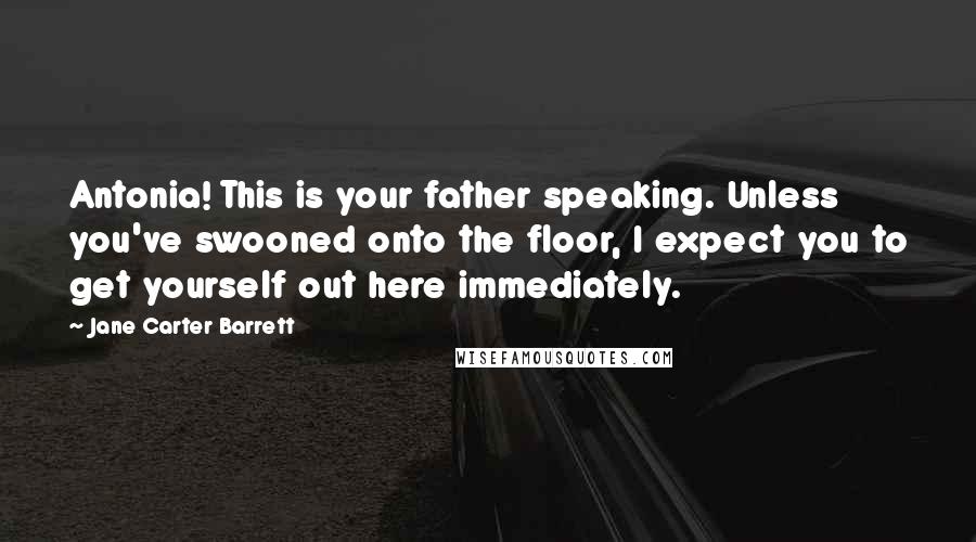 Jane Carter Barrett Quotes: Antonia! This is your father speaking. Unless you've swooned onto the floor, I expect you to get yourself out here immediately.