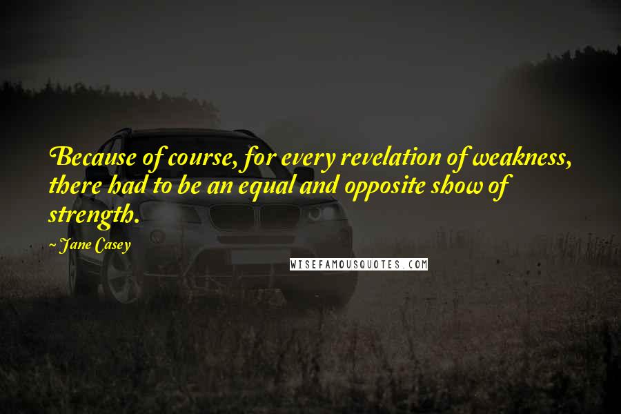 Jane Casey Quotes: Because of course, for every revelation of weakness, there had to be an equal and opposite show of strength.