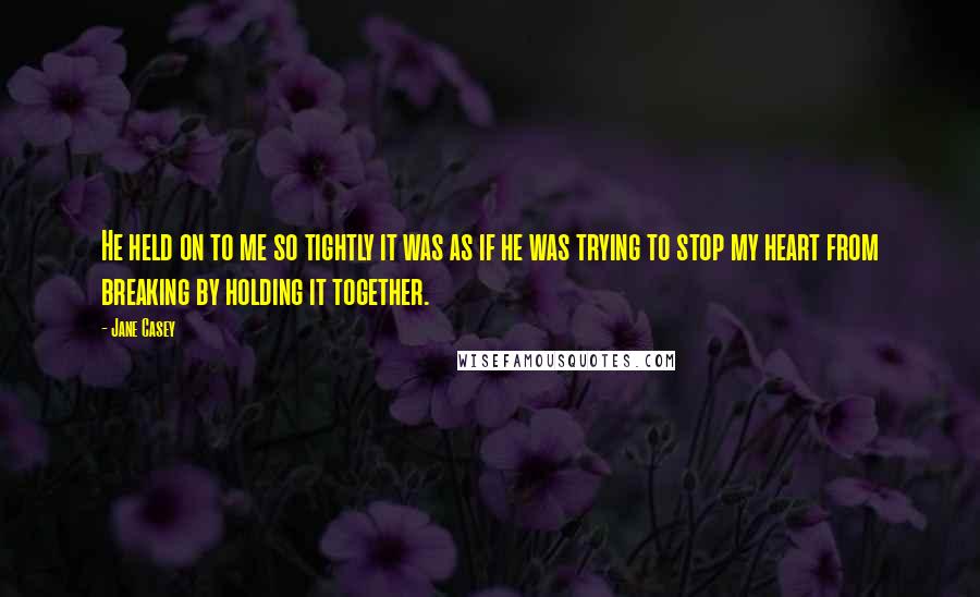 Jane Casey Quotes: He held on to me so tightly it was as if he was trying to stop my heart from breaking by holding it together.