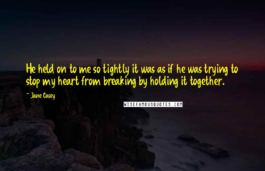 Jane Casey Quotes: He held on to me so tightly it was as if he was trying to stop my heart from breaking by holding it together.