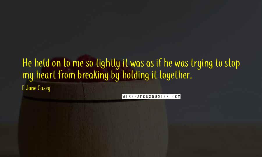 Jane Casey Quotes: He held on to me so tightly it was as if he was trying to stop my heart from breaking by holding it together.