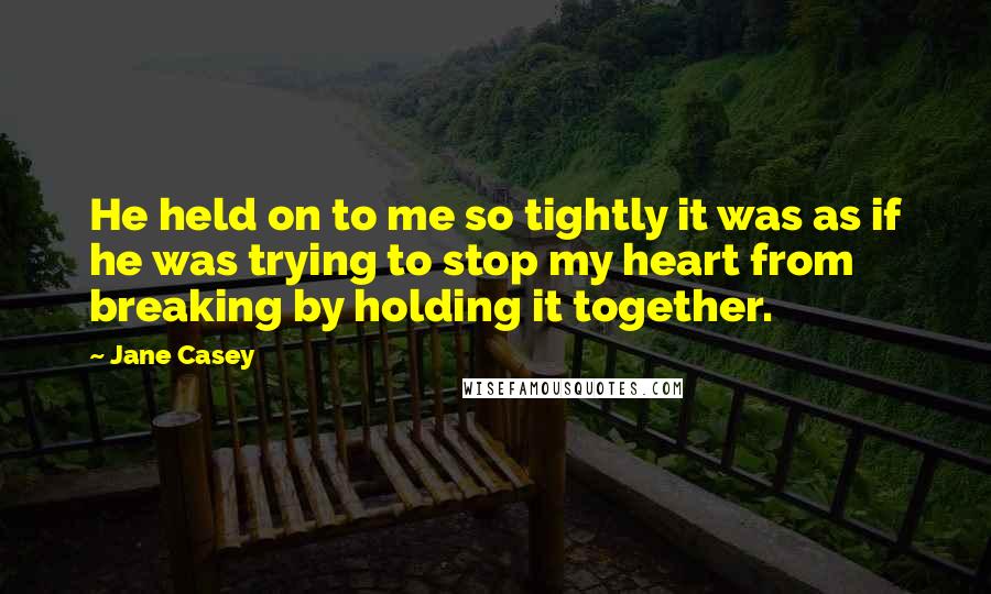 Jane Casey Quotes: He held on to me so tightly it was as if he was trying to stop my heart from breaking by holding it together.