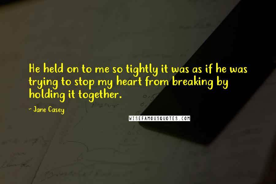 Jane Casey Quotes: He held on to me so tightly it was as if he was trying to stop my heart from breaking by holding it together.