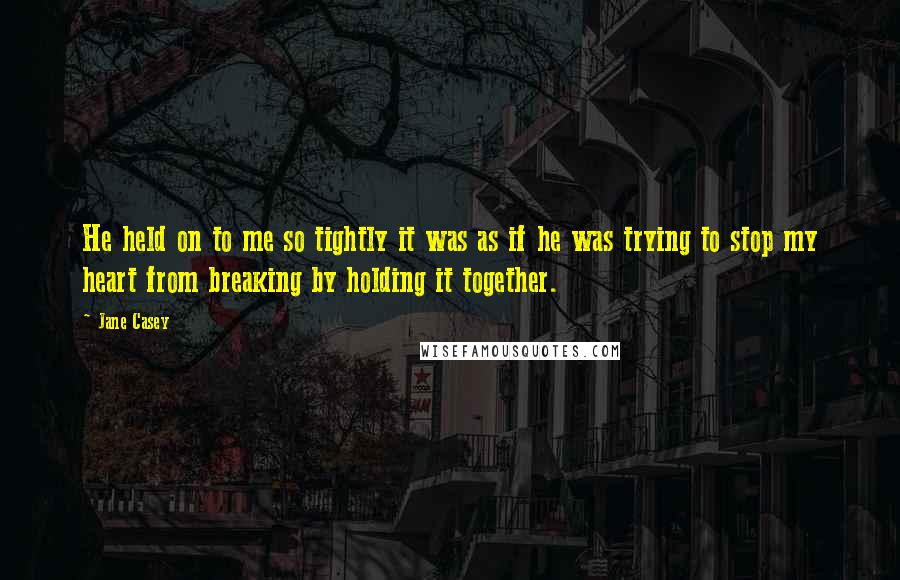 Jane Casey Quotes: He held on to me so tightly it was as if he was trying to stop my heart from breaking by holding it together.