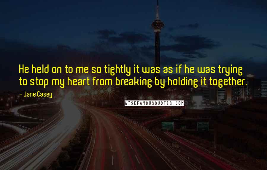 Jane Casey Quotes: He held on to me so tightly it was as if he was trying to stop my heart from breaking by holding it together.