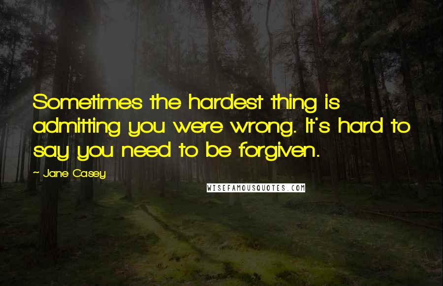 Jane Casey Quotes: Sometimes the hardest thing is admitting you were wrong. It's hard to say you need to be forgiven.