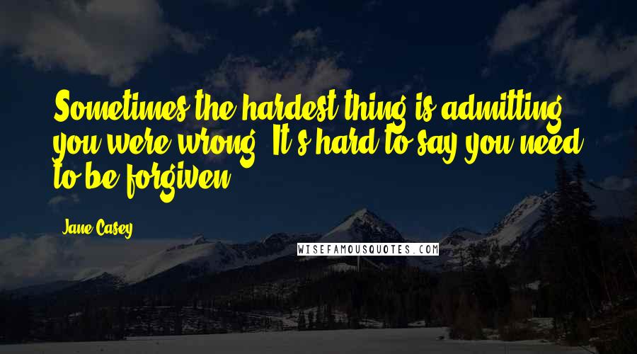 Jane Casey Quotes: Sometimes the hardest thing is admitting you were wrong. It's hard to say you need to be forgiven.