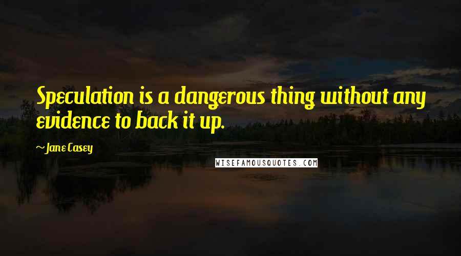 Jane Casey Quotes: Speculation is a dangerous thing without any evidence to back it up.