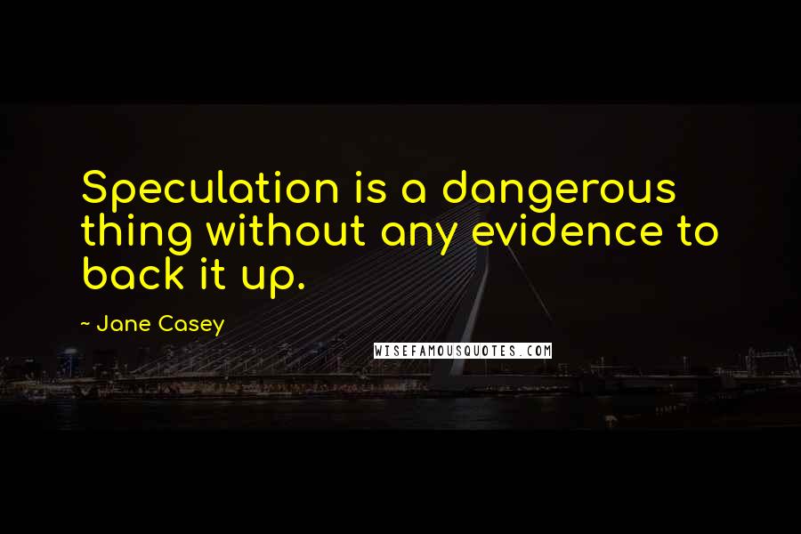 Jane Casey Quotes: Speculation is a dangerous thing without any evidence to back it up.