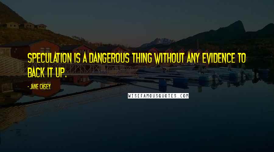 Jane Casey Quotes: Speculation is a dangerous thing without any evidence to back it up.