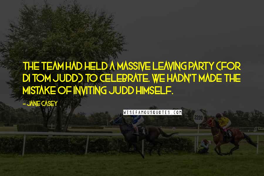 Jane Casey Quotes: The team had held a massive leaving party (for DI Tom Judd) to celebrate. We hadn't made the mistake of inviting Judd himself.