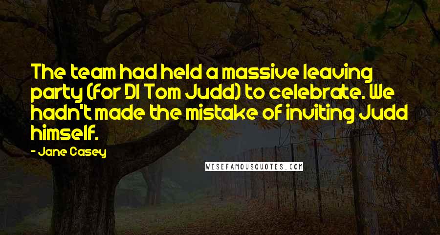 Jane Casey Quotes: The team had held a massive leaving party (for DI Tom Judd) to celebrate. We hadn't made the mistake of inviting Judd himself.