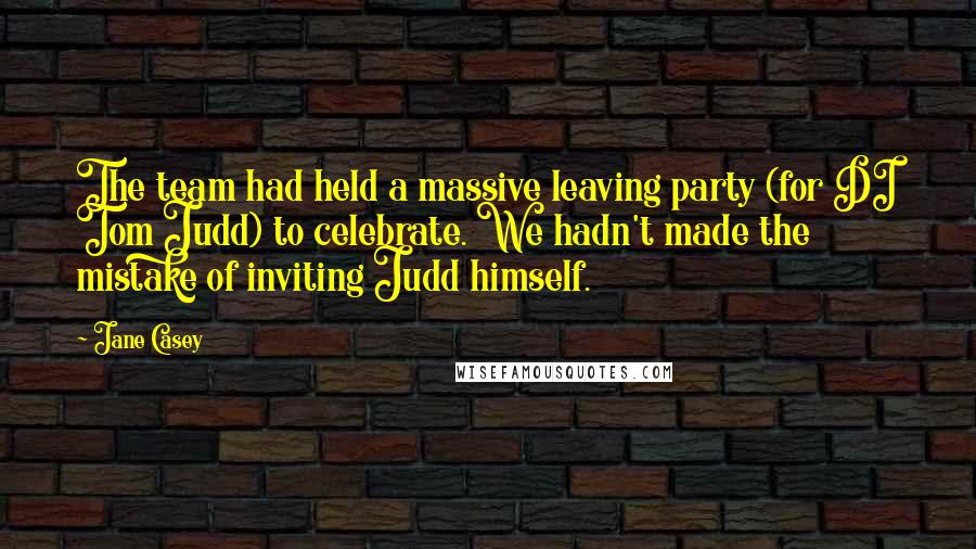 Jane Casey Quotes: The team had held a massive leaving party (for DI Tom Judd) to celebrate. We hadn't made the mistake of inviting Judd himself.