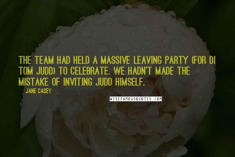 Jane Casey Quotes: The team had held a massive leaving party (for DI Tom Judd) to celebrate. We hadn't made the mistake of inviting Judd himself.