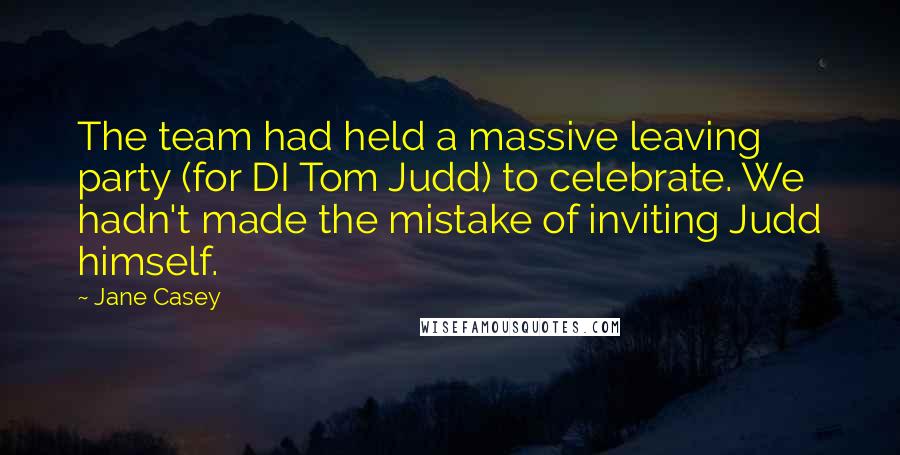 Jane Casey Quotes: The team had held a massive leaving party (for DI Tom Judd) to celebrate. We hadn't made the mistake of inviting Judd himself.