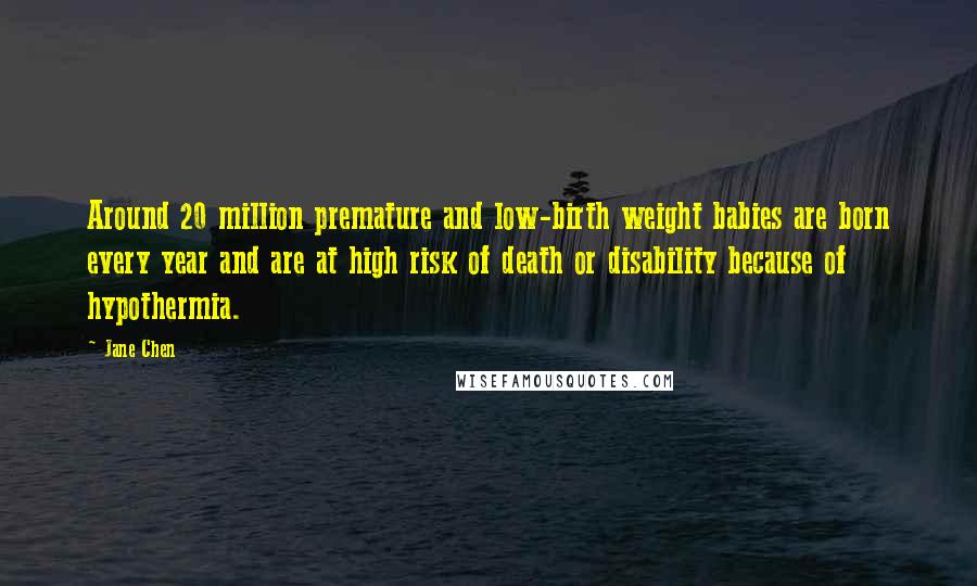 Jane Chen Quotes: Around 20 million premature and low-birth weight babies are born every year and are at high risk of death or disability because of hypothermia.