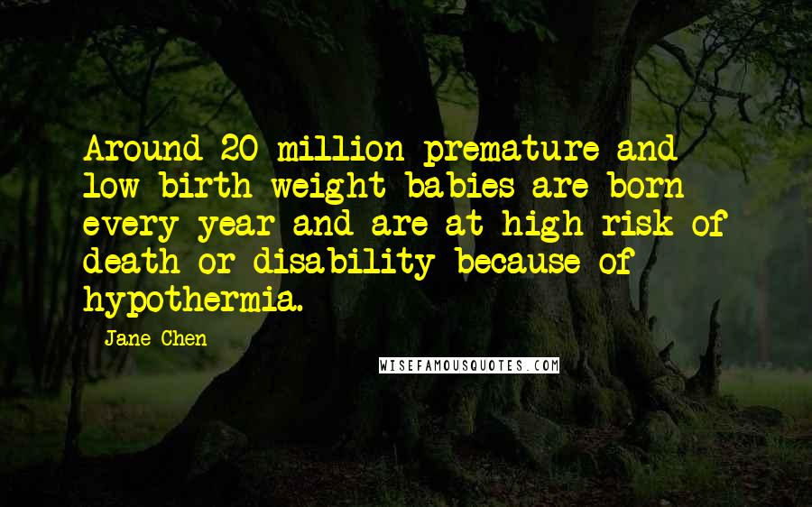 Jane Chen Quotes: Around 20 million premature and low-birth weight babies are born every year and are at high risk of death or disability because of hypothermia.