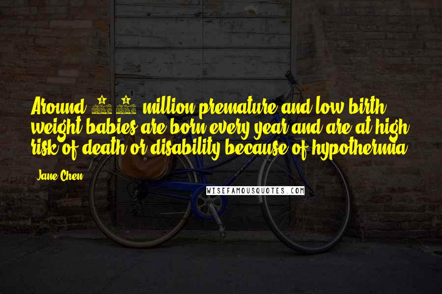 Jane Chen Quotes: Around 20 million premature and low-birth weight babies are born every year and are at high risk of death or disability because of hypothermia.