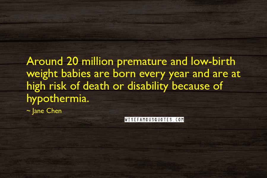 Jane Chen Quotes: Around 20 million premature and low-birth weight babies are born every year and are at high risk of death or disability because of hypothermia.