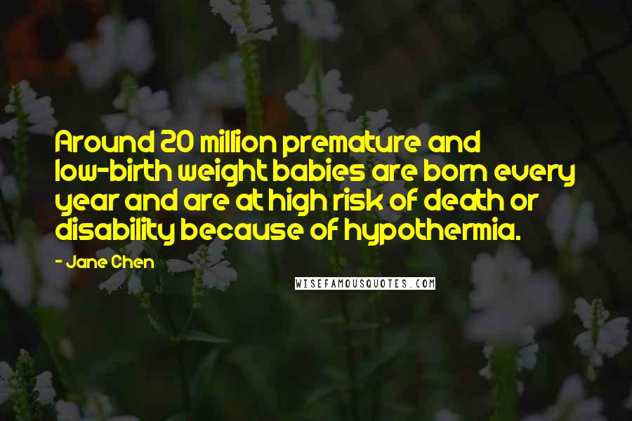 Jane Chen Quotes: Around 20 million premature and low-birth weight babies are born every year and are at high risk of death or disability because of hypothermia.