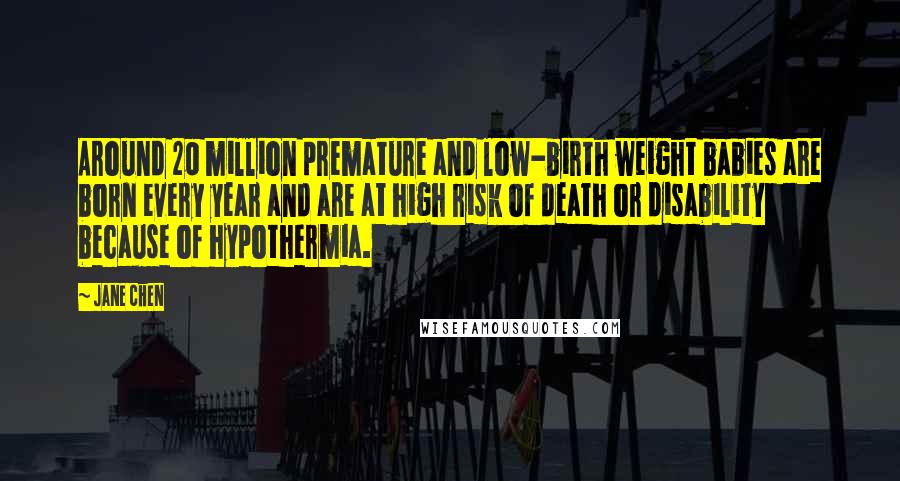 Jane Chen Quotes: Around 20 million premature and low-birth weight babies are born every year and are at high risk of death or disability because of hypothermia.