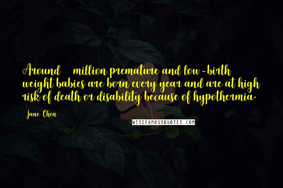 Jane Chen Quotes: Around 20 million premature and low-birth weight babies are born every year and are at high risk of death or disability because of hypothermia.