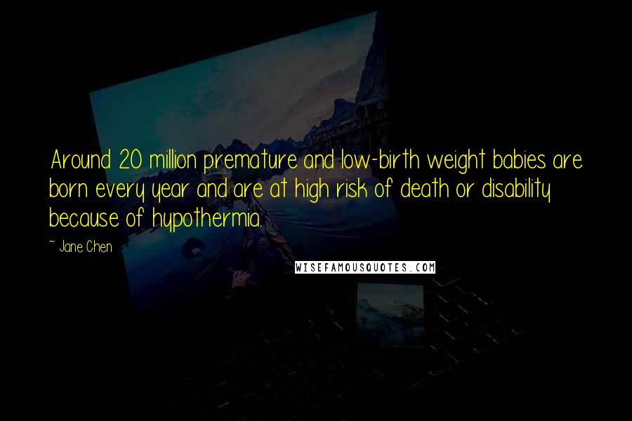 Jane Chen Quotes: Around 20 million premature and low-birth weight babies are born every year and are at high risk of death or disability because of hypothermia.