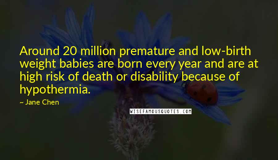 Jane Chen Quotes: Around 20 million premature and low-birth weight babies are born every year and are at high risk of death or disability because of hypothermia.