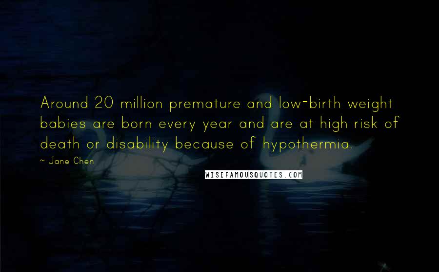 Jane Chen Quotes: Around 20 million premature and low-birth weight babies are born every year and are at high risk of death or disability because of hypothermia.