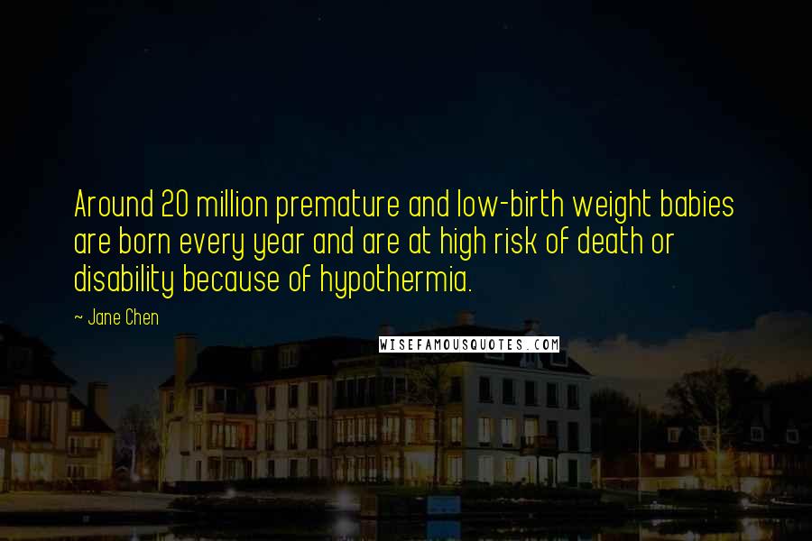 Jane Chen Quotes: Around 20 million premature and low-birth weight babies are born every year and are at high risk of death or disability because of hypothermia.