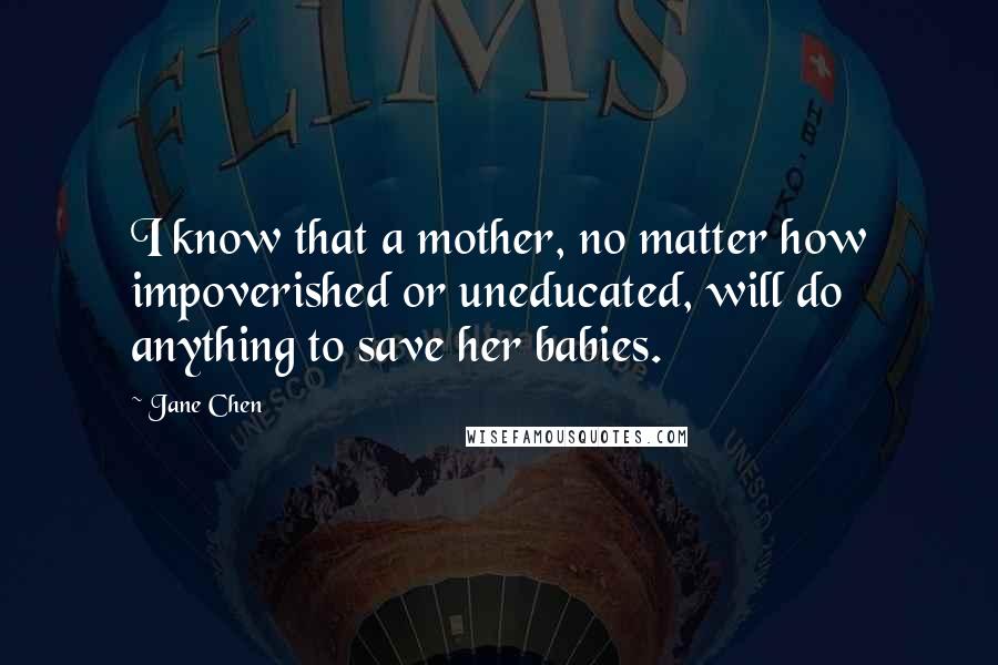 Jane Chen Quotes: I know that a mother, no matter how impoverished or uneducated, will do anything to save her babies.