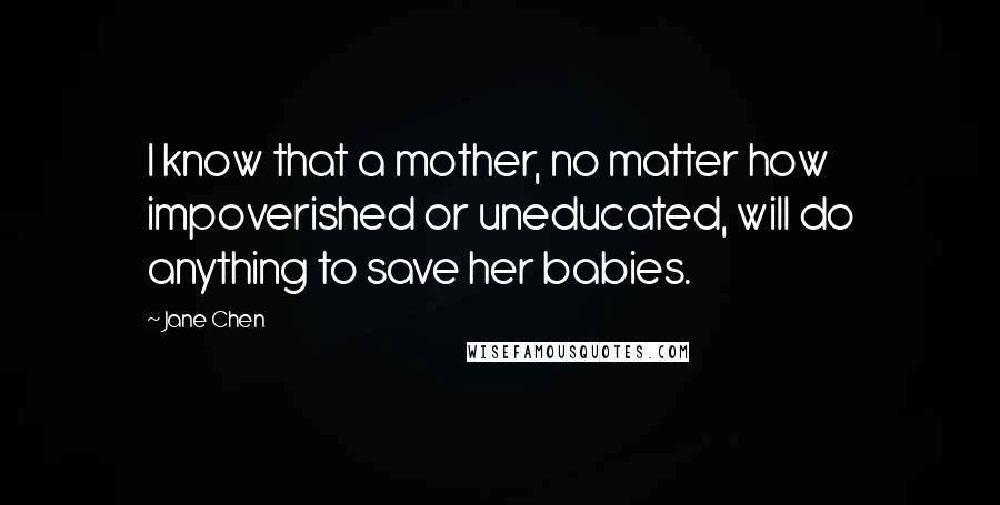 Jane Chen Quotes: I know that a mother, no matter how impoverished or uneducated, will do anything to save her babies.