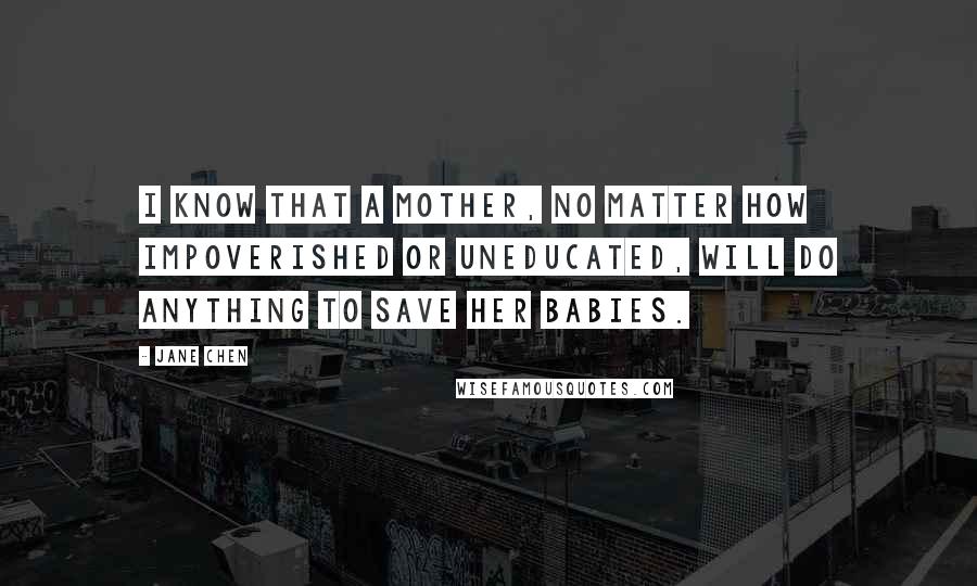 Jane Chen Quotes: I know that a mother, no matter how impoverished or uneducated, will do anything to save her babies.