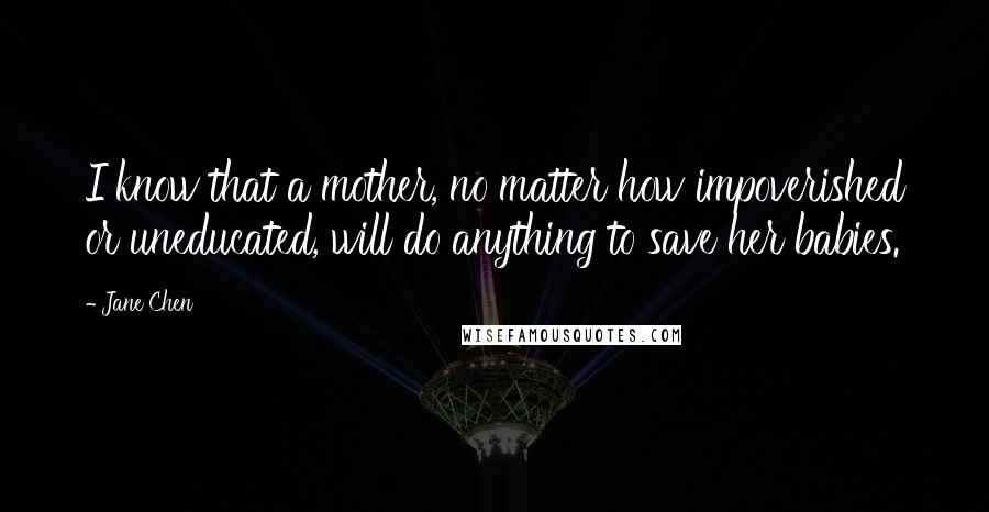 Jane Chen Quotes: I know that a mother, no matter how impoverished or uneducated, will do anything to save her babies.