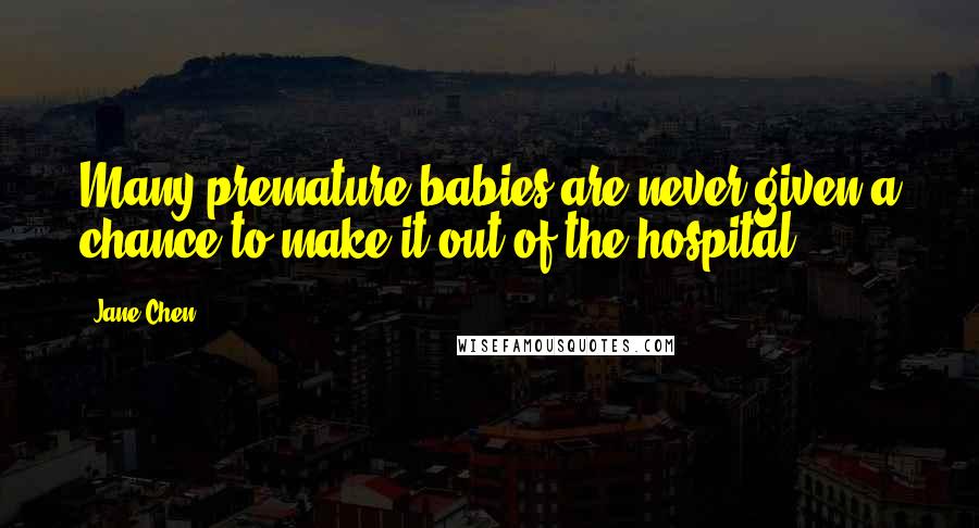 Jane Chen Quotes: Many premature babies are never given a chance to make it out of the hospital.