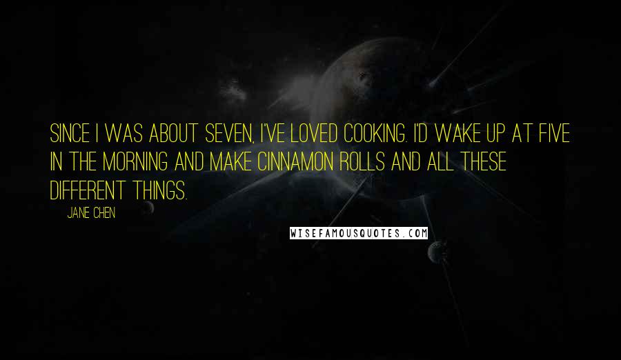 Jane Chen Quotes: Since I was about seven, I've loved cooking. I'd wake up at five in the morning and make cinnamon rolls and all these different things.