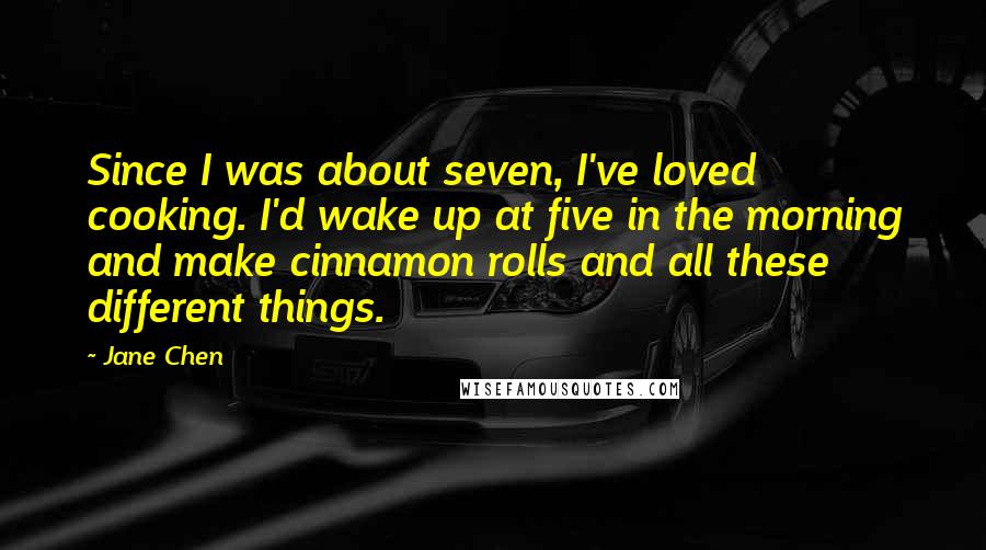 Jane Chen Quotes: Since I was about seven, I've loved cooking. I'd wake up at five in the morning and make cinnamon rolls and all these different things.