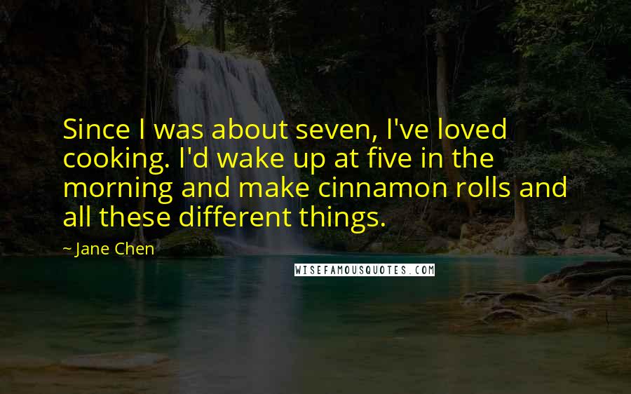 Jane Chen Quotes: Since I was about seven, I've loved cooking. I'd wake up at five in the morning and make cinnamon rolls and all these different things.