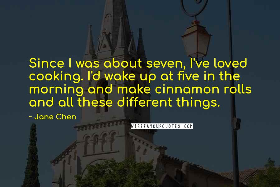 Jane Chen Quotes: Since I was about seven, I've loved cooking. I'd wake up at five in the morning and make cinnamon rolls and all these different things.