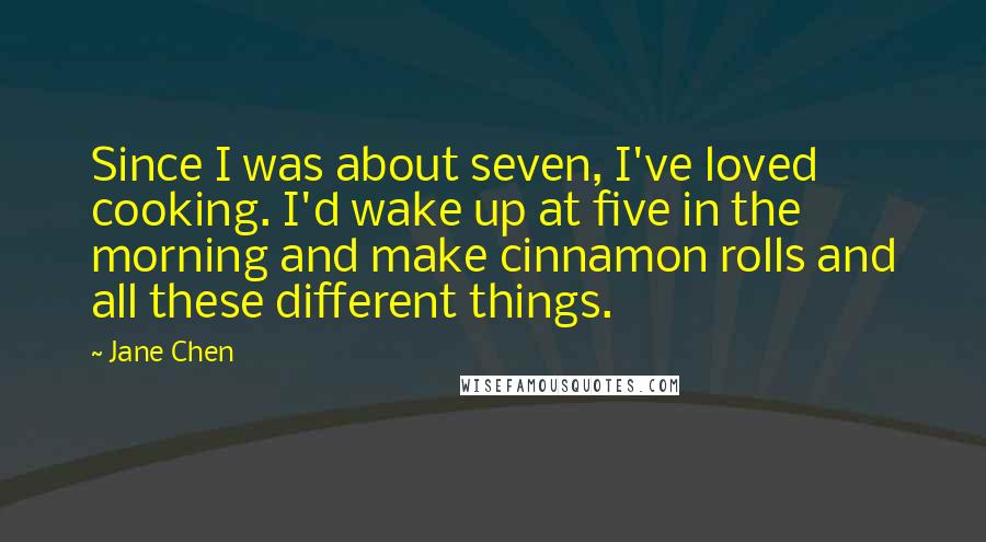 Jane Chen Quotes: Since I was about seven, I've loved cooking. I'd wake up at five in the morning and make cinnamon rolls and all these different things.