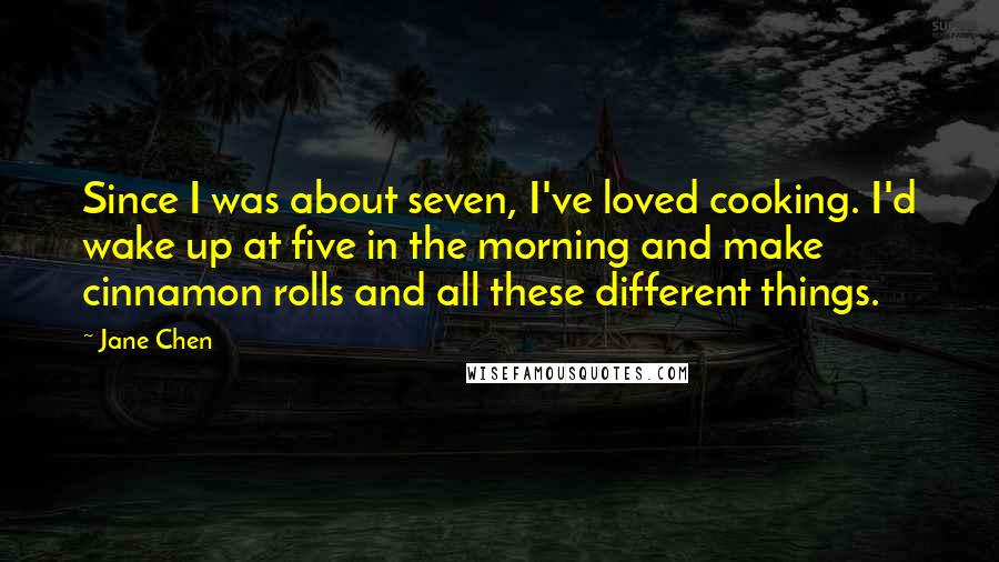 Jane Chen Quotes: Since I was about seven, I've loved cooking. I'd wake up at five in the morning and make cinnamon rolls and all these different things.