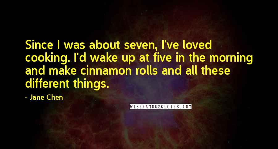 Jane Chen Quotes: Since I was about seven, I've loved cooking. I'd wake up at five in the morning and make cinnamon rolls and all these different things.